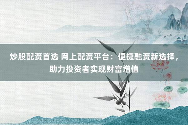炒股配资首选 网上配资平台：便捷融资新选择，助力投资者实现财富增值