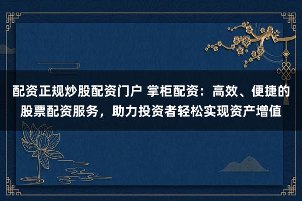 配资正规炒股配资门户 掌柜配资：高效、便捷的股票配资服务，助力投资者轻松实现资产增值