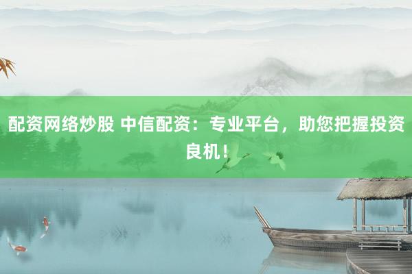 配资网络炒股 中信配资：专业平台，助您把握投资良机！