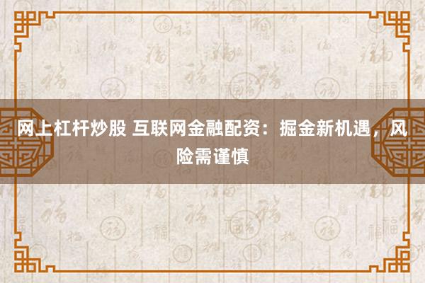 网上杠杆炒股 互联网金融配资：掘金新机遇，风险需谨慎