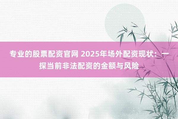 专业的股票配资官网 2025年场外配资现状：一探当前非法配资的金额与风险