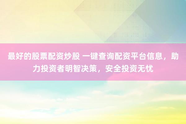 最好的股票配资炒股 一键查询配资平台信息，助力投资者明智决策，安全投资无忧