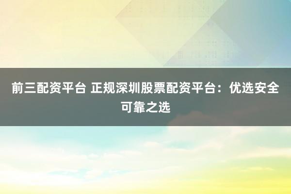 前三配资平台 正规深圳股票配资平台：优选安全可靠之选