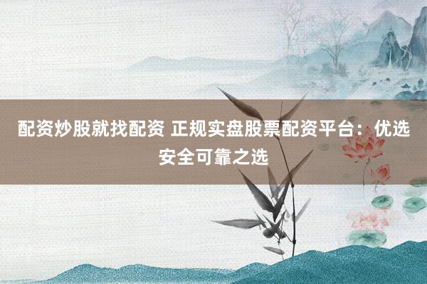 配资炒股就找配资 正规实盘股票配资平台：优选安全可靠之选