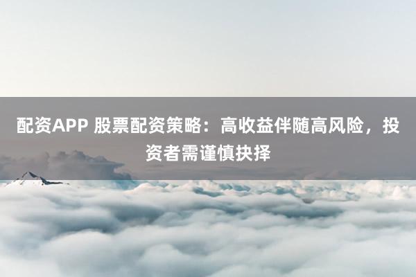 配资APP 股票配资策略：高收益伴随高风险，投资者需谨慎抉择