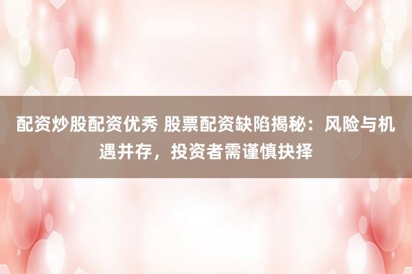 配资炒股配资优秀 股票配资缺陷揭秘：风险与机遇并存，投资者需谨慎抉择