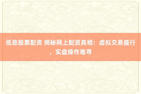 低息股票配资 揭秘网上配资真相：虚拟交易盛行，实盘操作难寻