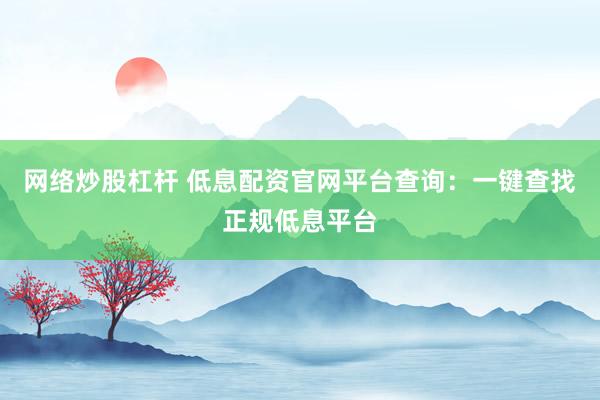 网络炒股杠杆 低息配资官网平台查询：一键查找正规低息平台