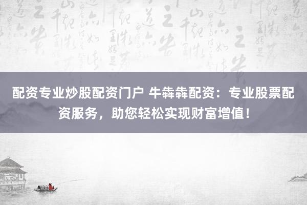 配资专业炒股配资门户 牛犇犇配资：专业股票配资服务，助您轻松实现财富增值！