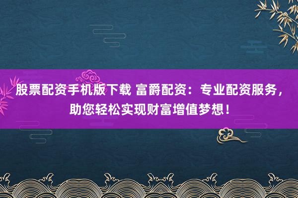 股票配资手机版下载 富爵配资：专业配资服务，助您轻松实现财富增值梦想！
