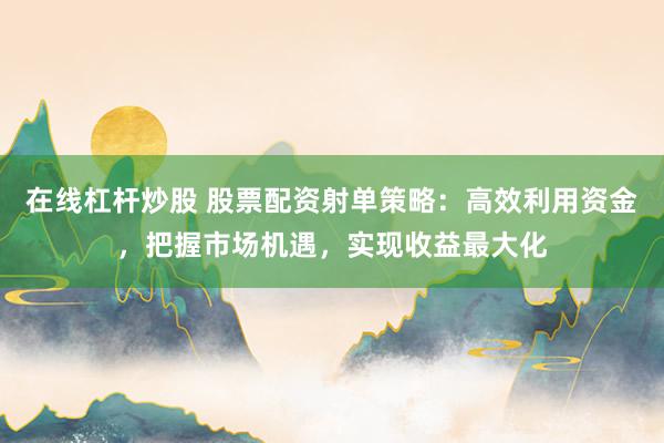 在线杠杆炒股 股票配资射单策略：高效利用资金，把握市场机遇，实现收益最大化