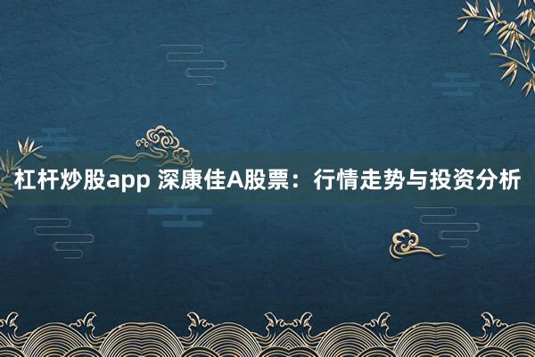 杠杆炒股app 深康佳A股票：行情走势与投资分析
