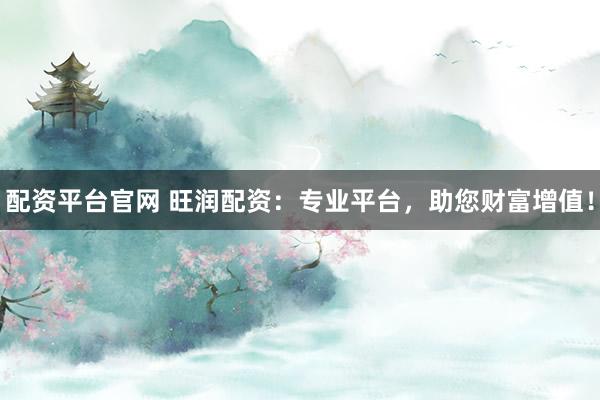 配资平台官网 旺润配资：专业平台，助您财富增值！