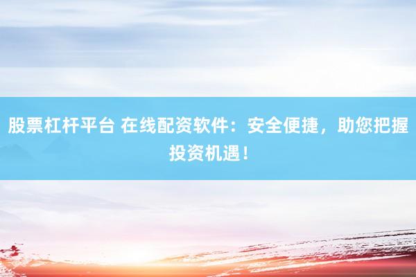 股票杠杆平台 在线配资软件：安全便捷，助您把握投资机遇！