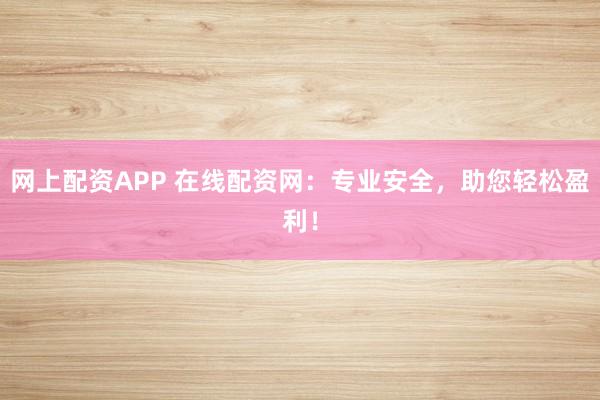 网上配资APP 在线配资网：专业安全，助您轻松盈利！