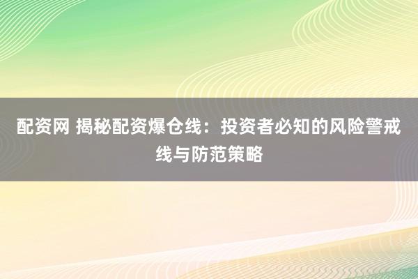 配资网 揭秘配资爆仓线：投资者必知的风险警戒线与防范策略
