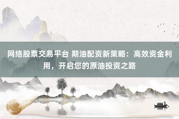 网络股票交易平台 期油配资新策略：高效资金利用，开启您的原油投资之路