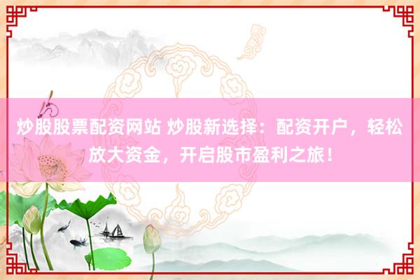 炒股股票配资网站 炒股新选择：配资开户，轻松放大资金，开启股市盈利之旅！