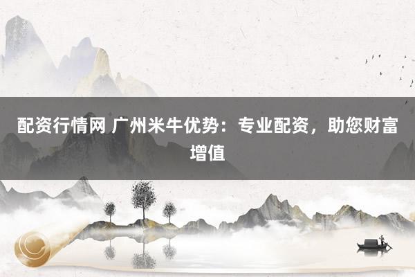 配资行情网 广州米牛优势：专业配资，助您财富增值