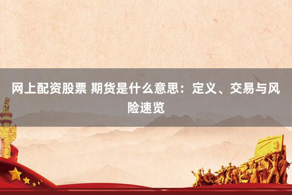 网上配资股票 期货是什么意思：定义、交易与风险速览