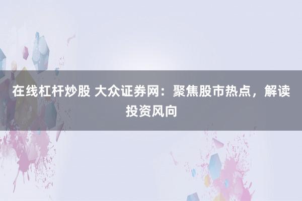 在线杠杆炒股 大众证券网：聚焦股市热点，解读投资风向