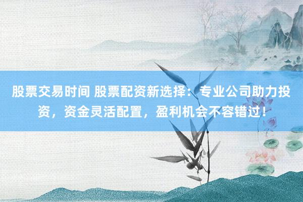 股票交易时间 股票配资新选择：专业公司助力投资，资金灵活配置，盈利机会不容错过！