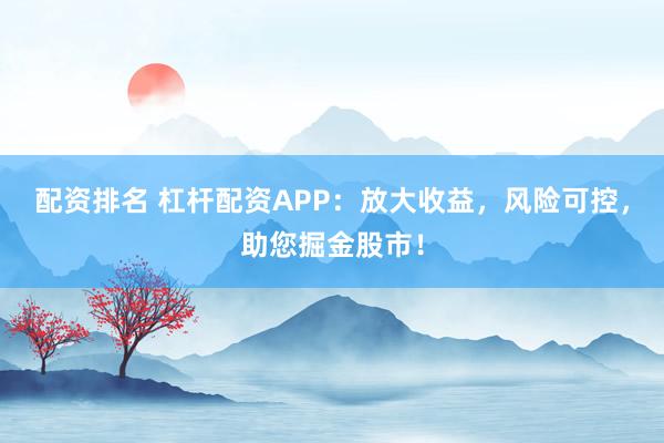 配资排名 杠杆配资APP：放大收益，风险可控，助您掘金股市！