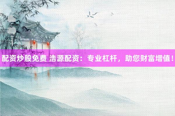 配资炒股免费 浩源配资：专业杠杆，助您财富增值！