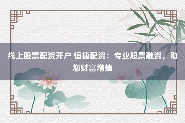 线上股票配资开户 恒捷配资：专业股票融资，助您财富增值