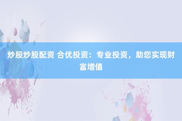 炒股炒股配资 合优投资：专业投资，助您实现财富增值
