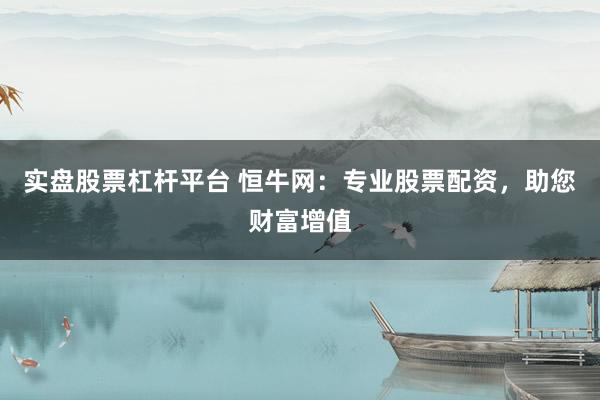 实盘股票杠杆平台 恒牛网：专业股票配资，助您财富增值