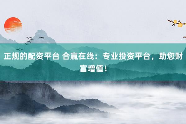 正规的配资平台 合赢在线：专业投资平台，助您财富增值！
