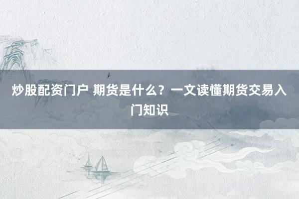 炒股配资门户 期货是什么？一文读懂期货交易入门知识