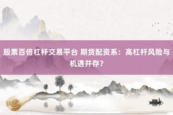 股票百倍杠杆交易平台 期货配资系：高杠杆风险与机遇并存？