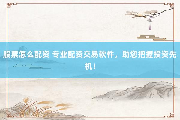 股票怎么配资 专业配资交易软件，助您把握投资先机！