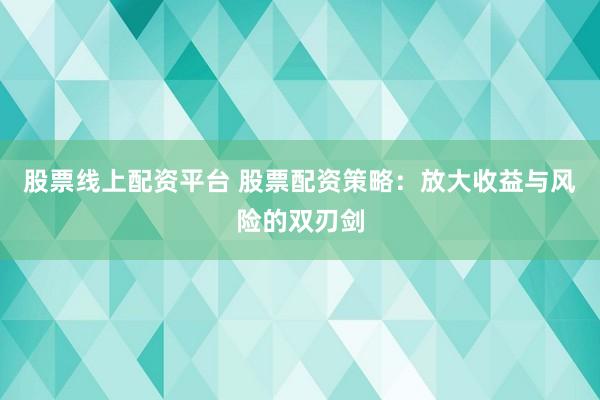 股票线上配资平台 股票配资策略：放大收益与风险的双刃剑