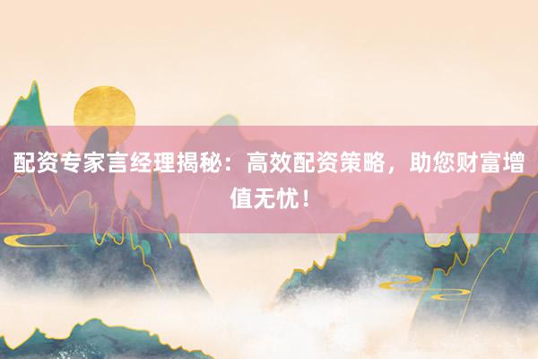 配资专家言经理揭秘：高效配资策略，助您财富增值无忧！