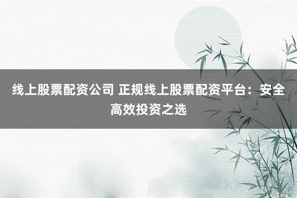 线上股票配资公司 正规线上股票配资平台：安全高效投资之选