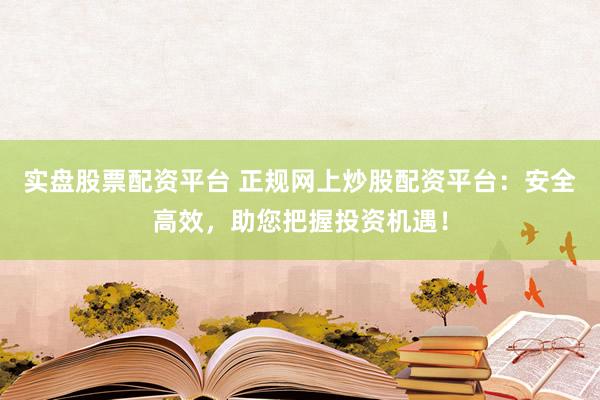 实盘股票配资平台 正规网上炒股配资平台：安全高效，助您把握投资机遇！