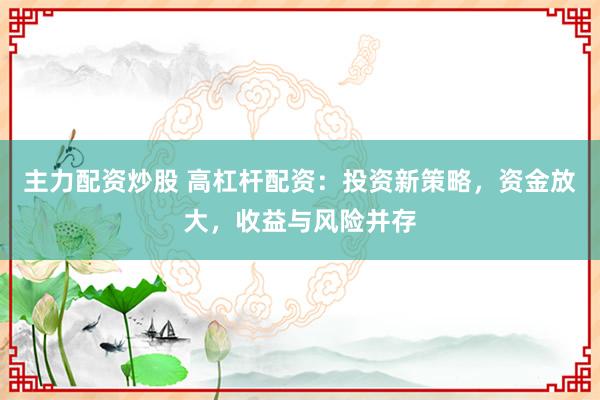 主力配资炒股 高杠杆配资：投资新策略，资金放大，收益与风险并存