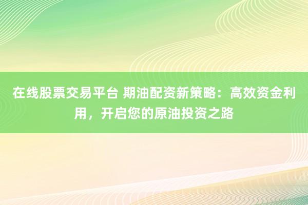 在线股票交易平台 期油配资新策略：高效资金利用，开启您的原油投资之路