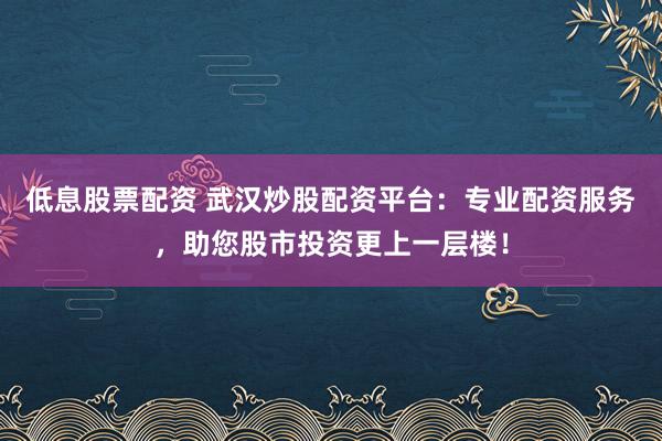低息股票配资 武汉炒股配资平台：专业配资服务，助您股市投资更上一层楼！