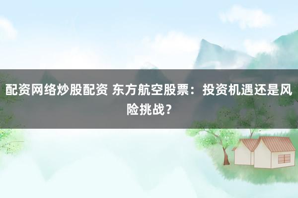 配资网络炒股配资 东方航空股票：投资机遇还是风险挑战？