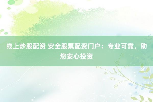 线上炒股配资 安全股票配资门户：专业可靠，助您安心投资