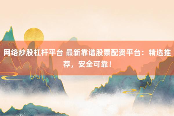 网络炒股杠杆平台 最新靠谱股票配资平台：精选推荐，安全可靠！