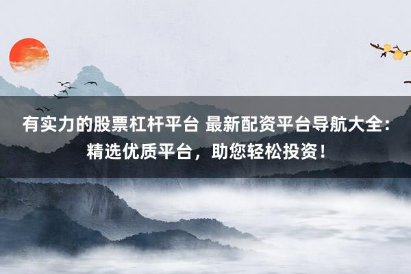 有实力的股票杠杆平台 最新配资平台导航大全：精选优质平台，助您轻松投资！