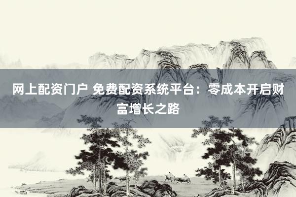 网上配资门户 免费配资系统平台：零成本开启财富增长之路