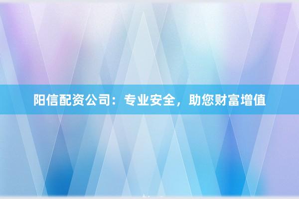 阳信配资公司：专业安全，助您财富增值