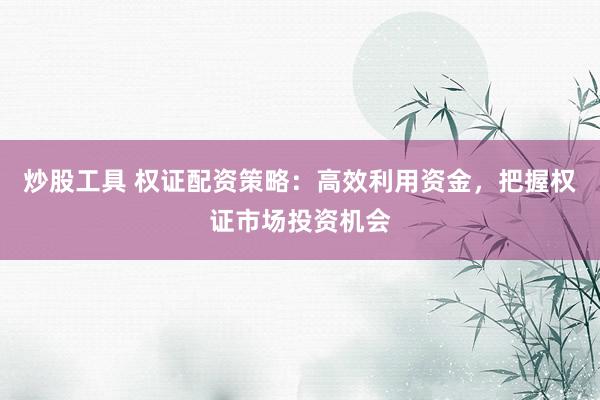 炒股工具 权证配资策略：高效利用资金，把握权证市场投资机会