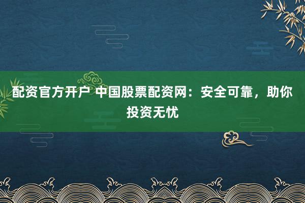 配资官方开户 中国股票配资网：安全可靠，助你投资无忧